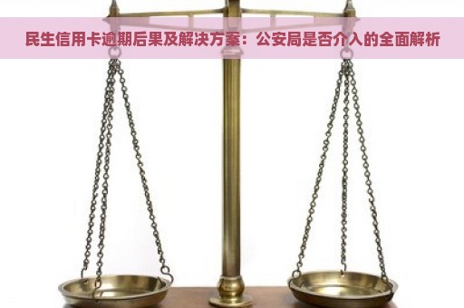 民生信用卡逾期后果及解决方案：公安局是否介入的全面解析