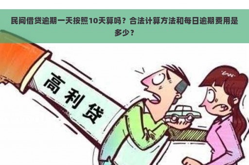 民间借贷逾期一天按照10天算吗？合法计算方法和每日逾期费用是多少？