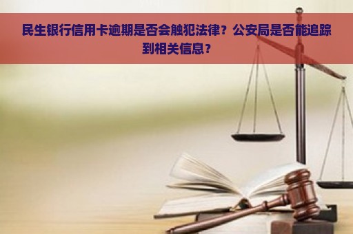 民生银行信用卡逾期是否会触犯法律？公安局是否能追踪到相关信息？