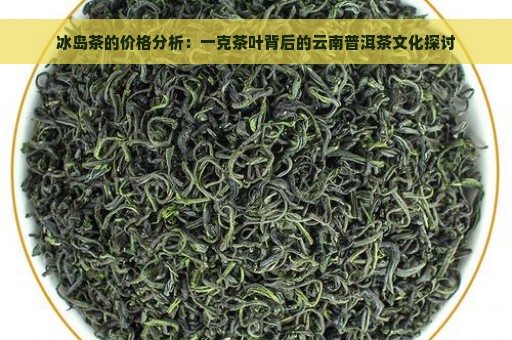 冰岛茶的价格分析：一克茶叶背后的云南普洱茶文化探讨