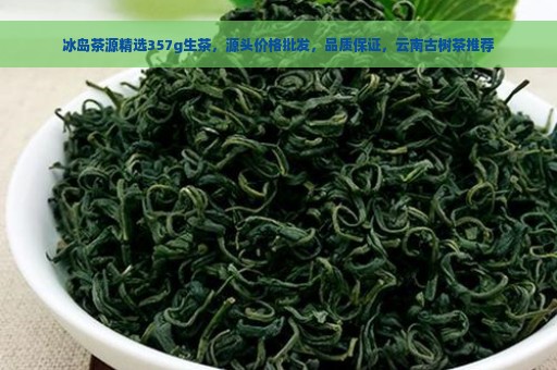 冰岛茶源精选357g生茶，源头价格批发，品质保证，云南古树茶推荐