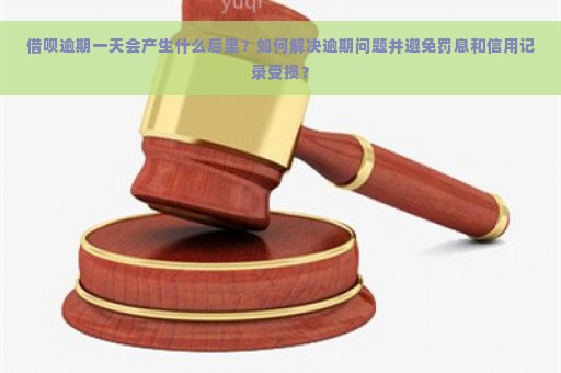 借呗逾期一天会产生什么后果？如何解决逾期问题并避免罚息和信用记录受损？