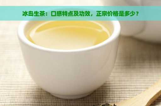 冰岛生茶：口感特点及功效，正宗价格是多少？