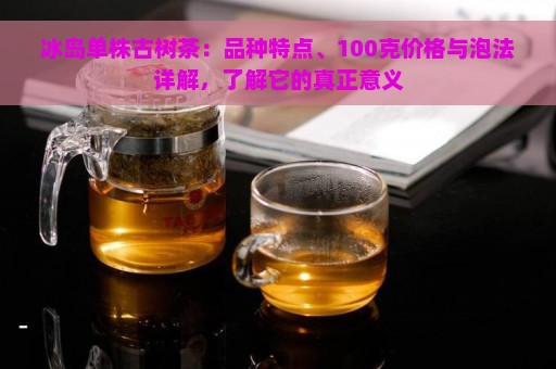 冰岛单株古树茶：品种特点、100克价格与泡法详解，了解它的真正意义