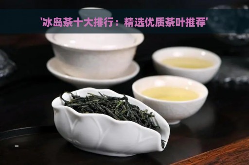 '冰岛茶十大排行：精选优质茶叶推荐'