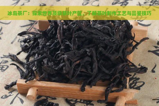 冰岛茶厂：探索世界顶级茶叶产区，了解茶叶制作工艺与品鉴技巧