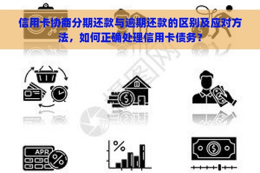 信用卡协商分期还款与逾期还款的区别及应对方法，如何正确处理信用卡债务？