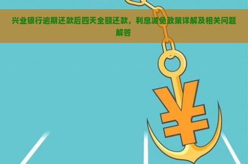 兴业银行逾期还款后四天全额还款，利息减免政策详解及相关问题解答