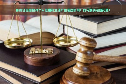 身份证逾期会对个人信用和生活产生哪些影响？如何解决逾期问题？