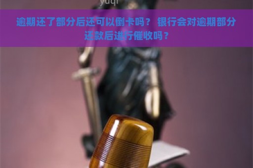 逾期还了部分后还可以倒卡吗？ 银行会对逾期部分还款后进行催收吗？