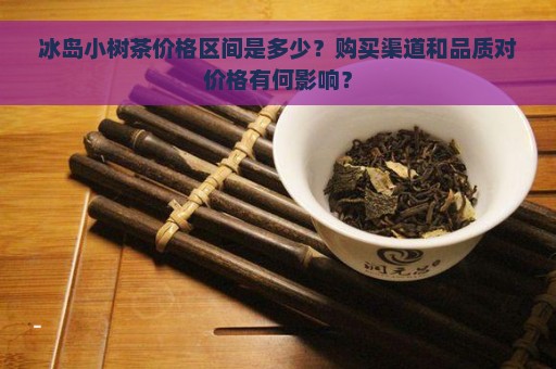 冰岛小树茶价格区间是多少？购买渠道和品质对价格有何影响？