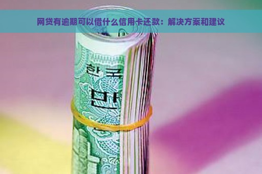 网贷有逾期可以借什么信用卡还款：解决方案和建议