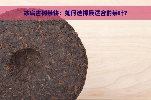 冰岛古树茶饼：如何选择最适合的茶叶？