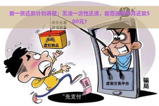 新一贷还款计划调整：无法一次性还清，能否选择每月还款500元？