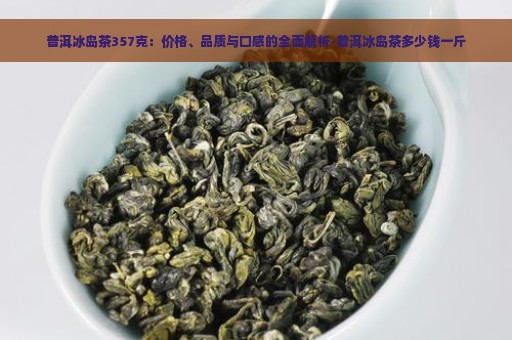 普洱冰岛茶357克：价格、品质与口感的全面解析-普洱冰岛茶多少钱一斤