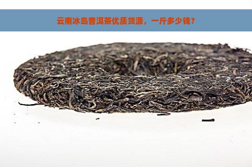 云南冰岛普洱茶优质货源，一斤多少钱？