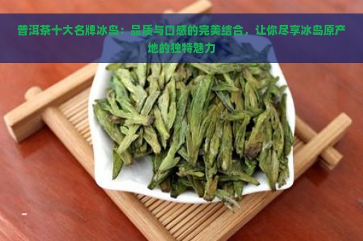 普洱茶十大名牌冰岛：品质与口感的完美结合，让你尽享冰岛原产地的独特魅力