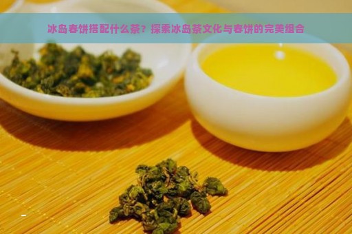 冰岛春饼搭配什么茶？探索冰岛茶文化与春饼的完美组合