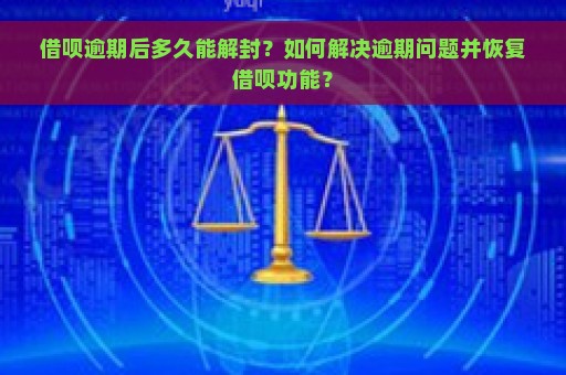 借呗逾期后多久能解封？如何解决逾期问题并恢复借呗功能？