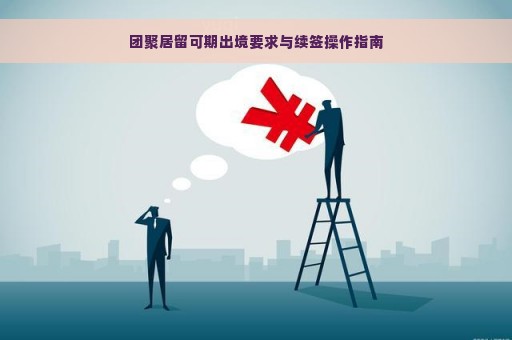 团聚居留可期出境要求与续签操作指南