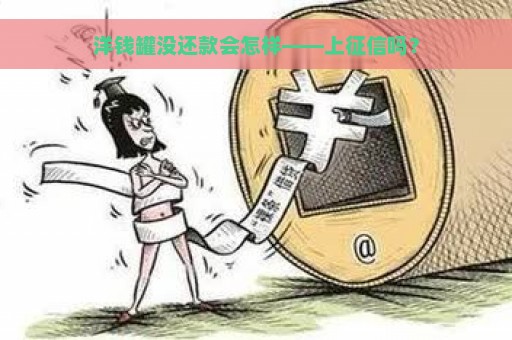 洋钱罐没还款会怎样——上征信吗？