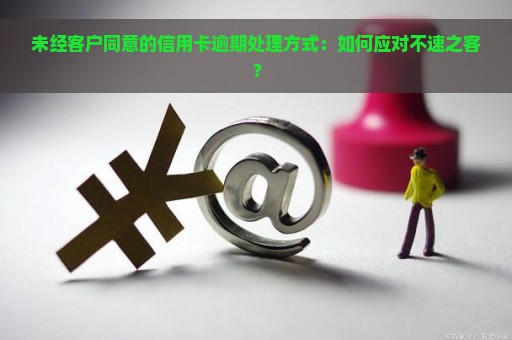 未经客户同意的信用卡逾期处理方式：如何应对不速之客？