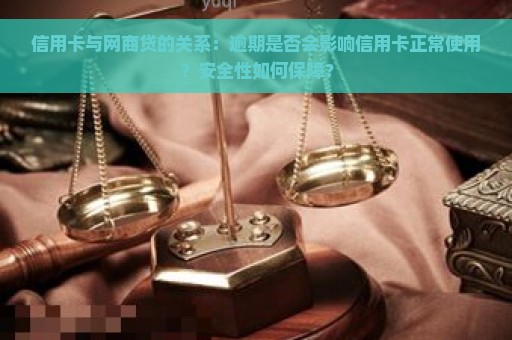 信用卡与网商贷的关系：逾期是否会影响信用卡正常使用？安全性如何保障？