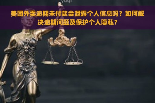 美团外卖逾期未付款会泄露个人信息吗？如何解决逾期问题及保护个人隐私？