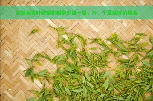 冰岛黄金叶茶饼价格多少钱一盒、斤、个及茶叶价格表