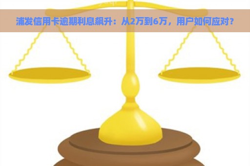 浦发信用卡逾期利息飙升：从2万到6万，用户如何应对？