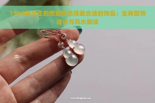 1998年出生的虎如何选择最合适的饰品：生肖配饰建议与风水解读