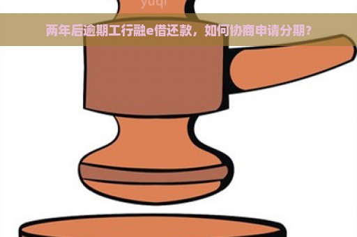 两年后逾期工行融e借还款，如何协商申请分期？