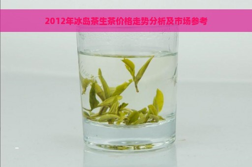 2012年冰岛茶生茶价格走势分析及市场参考