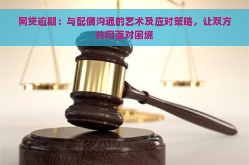 网贷逾期：与配偶沟通的艺术及应对策略，让双方共同面对困境