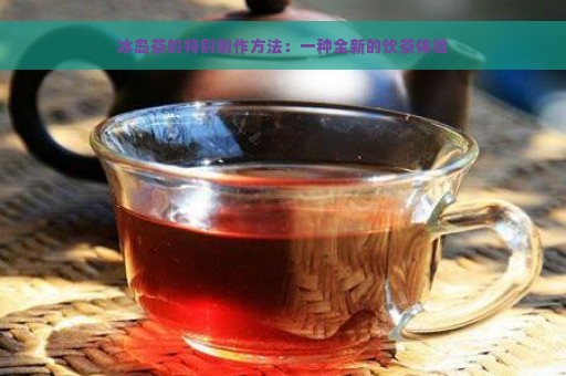 冰岛茶的特别制作方法：一种全新的饮茶体验