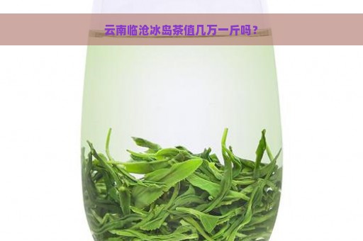 云南临沧冰岛茶值几万一斤吗？