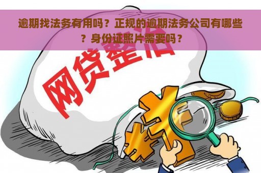 逾期找法务有用吗？正规的逾期法务公司有哪些？身份证照片需要吗？