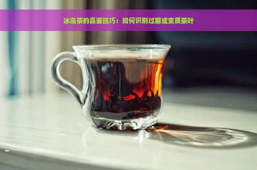 冰岛茶的品鉴技巧：如何识别过期或变质茶叶