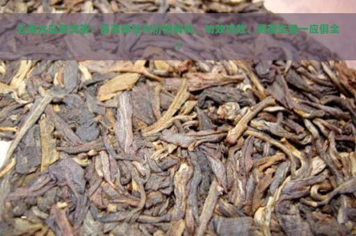 云南冰岛普洱茶：品茗体验与价格解析，功效功效、熟茶生茶一应俱全！