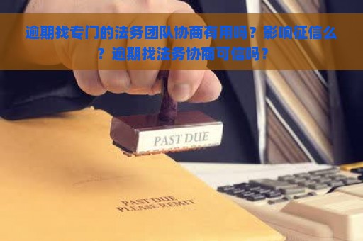 逾期找专门的法务团队协商有用吗？影响征信么？逾期找法务协商可信吗？