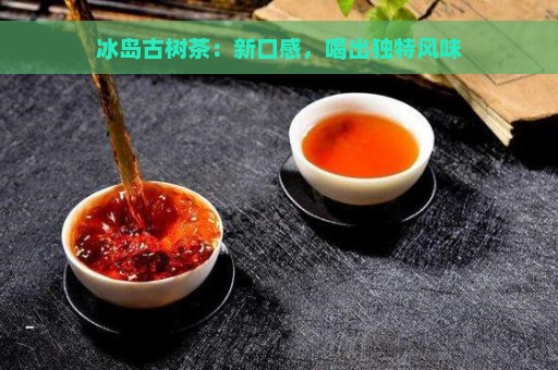 冰岛古树茶：新口感，喝出独特风味