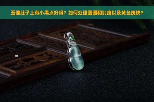 玉佛肚子上有小黑点好吗？如何处理圆圈和划痕以及黄色斑块？