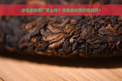 冰岛老树茶厂怎么样？冰岛老树茶价格如何？