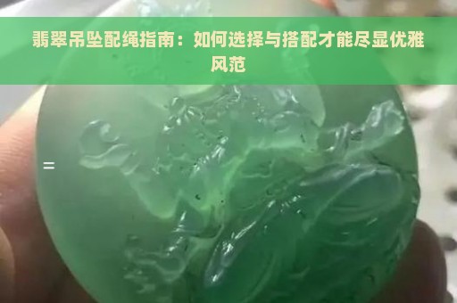 翡翠吊坠配绳指南：如何选择与搭配才能尽显优雅风范