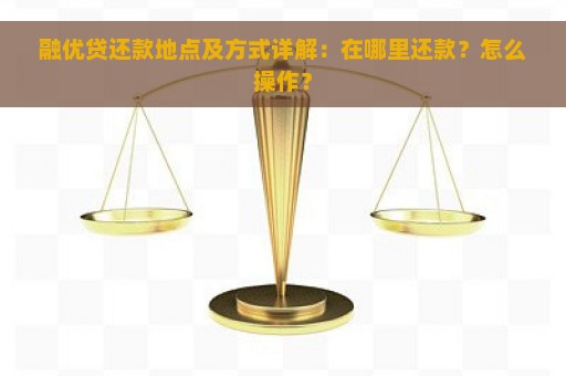 融优贷还款地点及方式详解：在哪里还款？怎么操作？