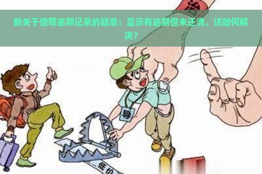 新关于借呗逾期记录的疑惑：显示有逾期但未还清，该如何解决？