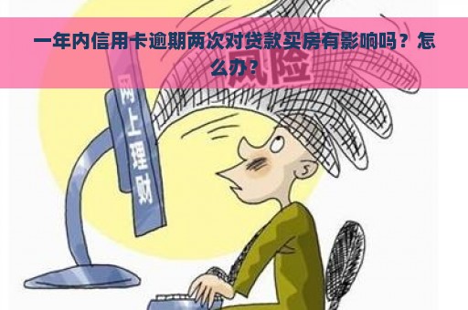 一年内信用卡逾期两次对贷款买房有影响吗？怎么办？