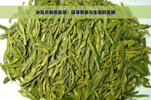 冰岛古树龙珠茶：探寻熟茶与生茶的奥秘