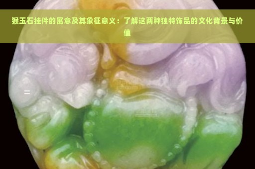 猴玉石挂件的寓意及其象征意义：了解这两种独特饰品的文化背景与价值