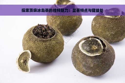 探索顶级冰岛茶的独特魅力：显著特点与健益处